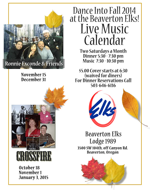 Dance into Fall 2014 at the Beaverton Elks. Two Saturdays a month enjoy:
	           September 27: Ronnie Exconde & Friends
               October 4: Ronnie Exconde & Friends
               October 18: Crossfire
               November 1: Crossfire
	           November 15: Ronnie Exconde & Friends
               These live music performances start at 7:30 pm. The $5.00 cover charge starts at 6:30, but is waived for diners, so why not make it a date?